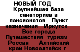 НОВЫЙ ГОД 2022! Крупнейшая база санаториев и пансионатов › Пункт назначения ­ Иркутск - Все города Путешествия, туризм » Россия   . Алтайский край,Новоалтайск г.